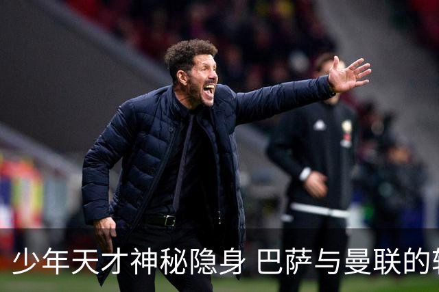 少年天才神秘隐身 巴萨与曼联的转会大戏开演！