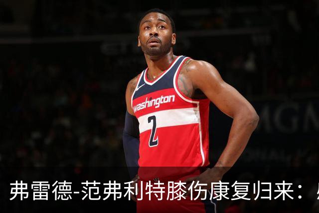 弗雷德-范弗利特膝伤康复归来："感觉自己又像个新秀了"