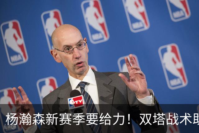 杨瀚森新赛季要给力！双塔战术助力他腾飞！
